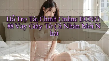 hỗ trợ tài chính online bong88 vay giấy tờ cá nhân mới nhất