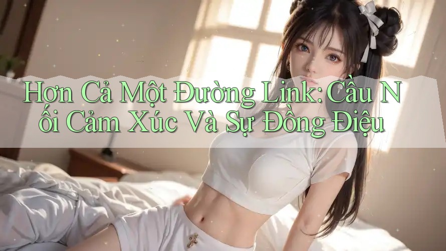Hơn Cả Một Đường Link: Cầu Nối Cảm Xúc Và Sự Đồng Điệu