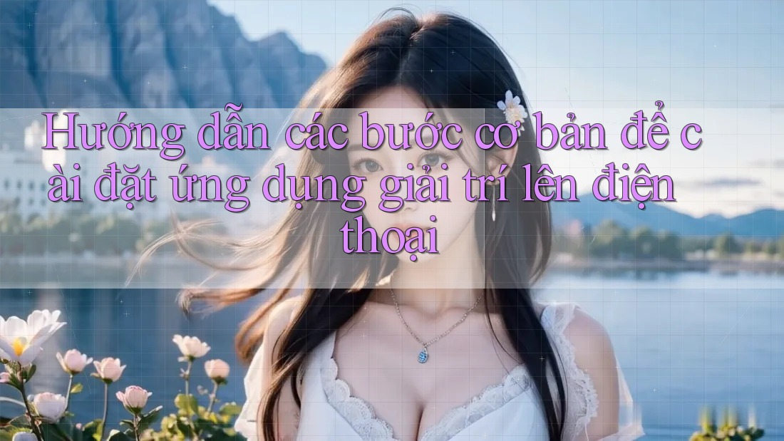 Hướng dẫn các bước cơ bản để cài đặt ứng dụng giải trí lên điện thoại Hướng dẫn các bước cơ bản để cài đặt ứng dụng giải trí lên điện thoại