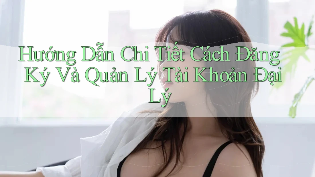 Hướng Dẫn Chi Tiết Cách Đăng Ký Và Quản Lý Tài Khoản Đại Lý Hướng Dẫn Chi Tiết Cách Đăng Ký Và Quản Lý Tài Khoản Đại Lý