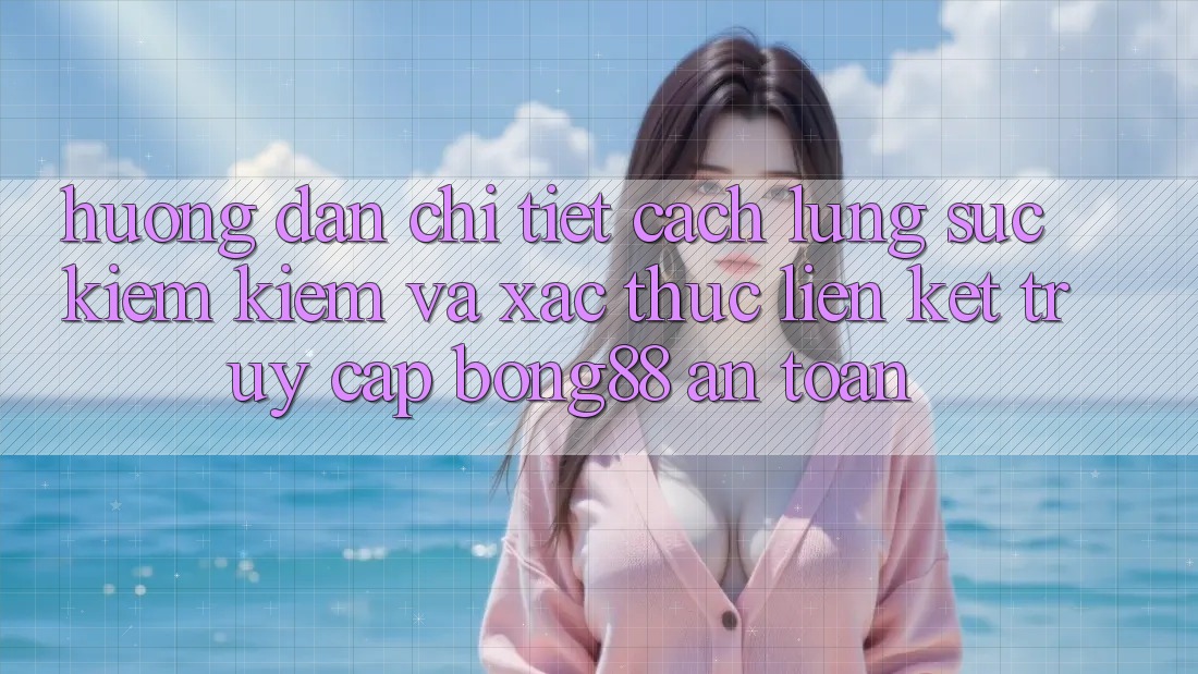 Hướng Dẫn Chi Tiết Cách Lùng sục kiếm Kiếm Và Xác Thực Liên kết Truy Cập Bong88 An Toàn
