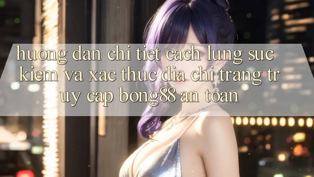 Hướng Dẫn Chi Tiết Cách Lùng sục Kiếm Và Xác Thực Địa chỉ trang Truy Cập Bong88 An Toàn