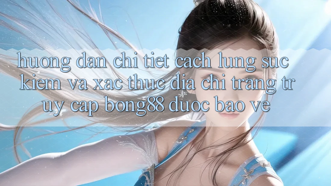 Hướng Dẫn Chi Tiết Cách Lùng sục Kiếm Và Xác Thực Địa chỉ trang Truy Cập Bong88 Được bảo vệ