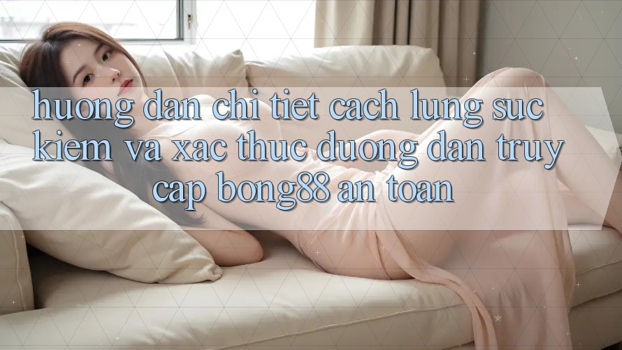 Hướng Dẫn Chi Tiết Cách Lùng sục kiếm Và Xác Thực Đường dẫn Truy Cập Bong88 An Toàn Hướng Dẫn Chi Tiết Cách Lùng sục kiếm Và Xác Thực Đường dẫn Truy Cập Bong88 An Toàn