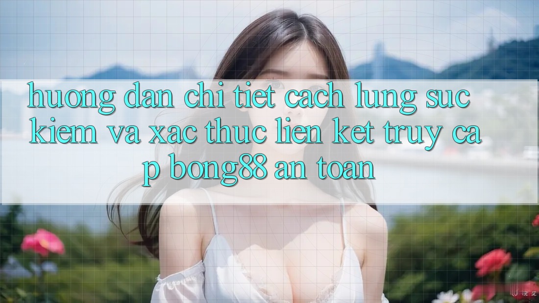Hướng Dẫn Chi Tiết Cách Lùng sục Kiếm Và Xác Thực Liên kết Truy Cập Bong88 An Toàn