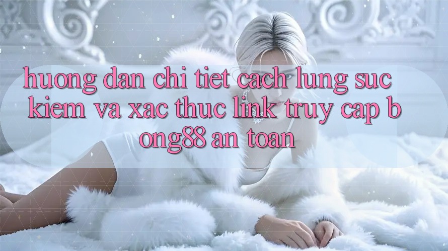 Hướng Dẫn Chi Tiết Cách Lùng sục Kiếm Và Xác Thực Link Truy Cập Bong88 An Toàn