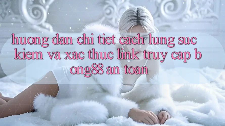 Hướng Dẫn Chi Tiết Cách Lùng sục Kiếm Và Xác Thực Link Truy Cập Bong88 An toàn