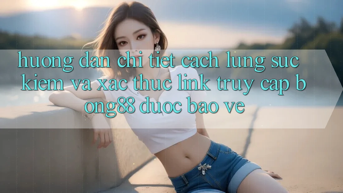 Hướng Dẫn Chi Tiết Cách Lùng sục Kiếm Và Xác Thực Link Truy Cập Bong88 Được bảo vệ