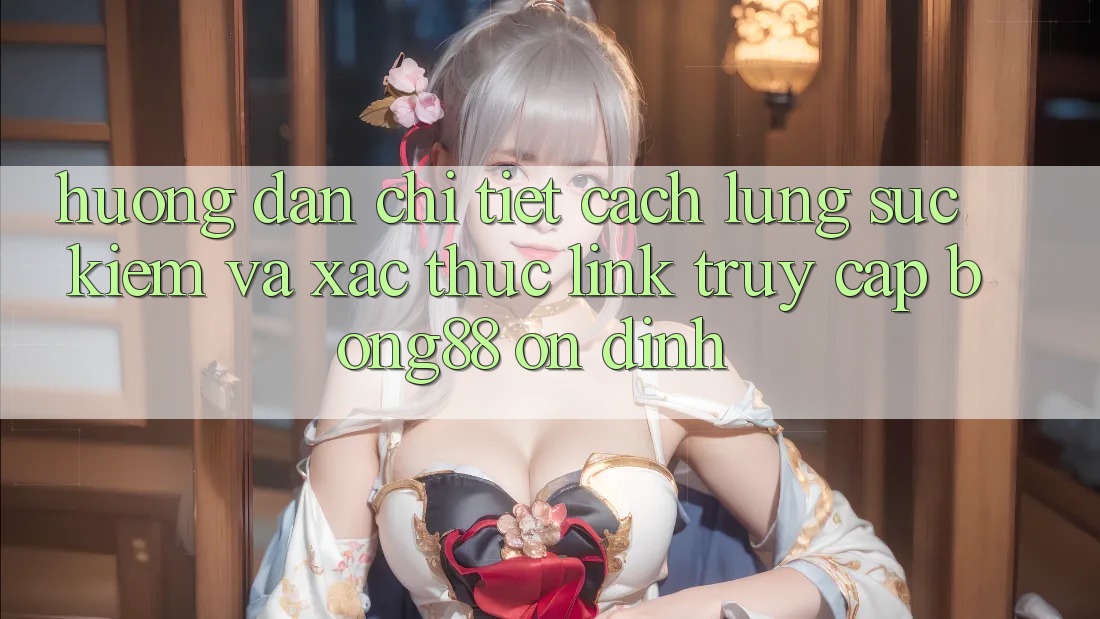 Hướng Dẫn Chi Tiết Cách Lùng sục Kiếm Và Xác Thực Link Truy Cập Bong88 Ổn định Hướng Dẫn Chi Tiết Cách Lùng sục Kiếm Và Xác Thực Link Truy Cập Bong88 Ổn định