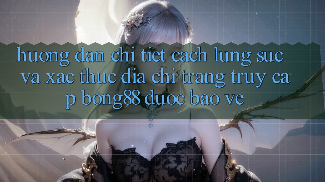 Hướng Dẫn Chi Tiết Cách Lùng sục Và Xác Thực Địa chỉ trang Truy Cập Bong88 Được bảo vệ
