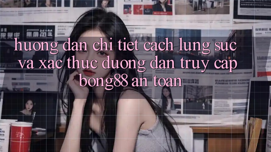 Hướng dẫn Chi Tiết Cách Lùng sục Và Xác Thực Đường dẫn Truy Cập Bong88 An Toàn