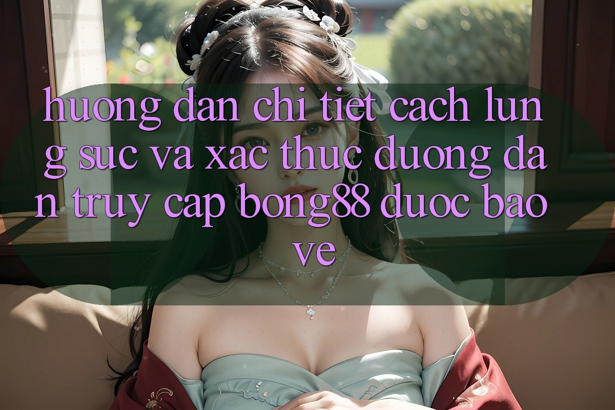 Hướng Dẫn Chi Tiết Cách Lùng sục Và Xác Thực Đường dẫn Truy Cập Bong88 Được bảo vệ