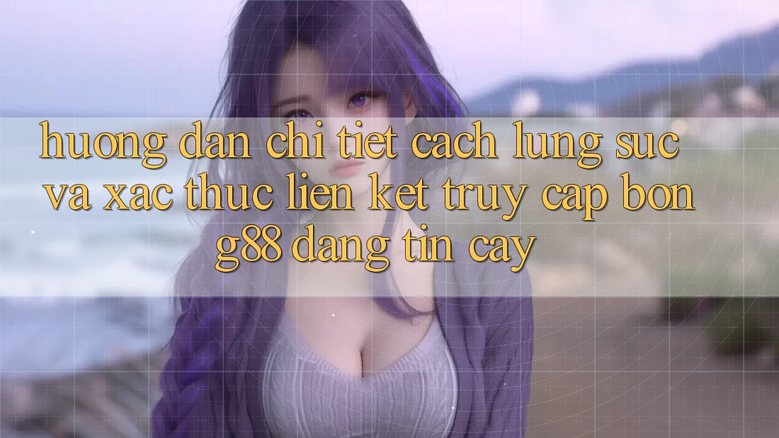 Hướng Dẫn Chi Tiết Cách Lùng sục Và Xác Thực Liên kết Truy Cập Bong88 Đáng tin cậy
