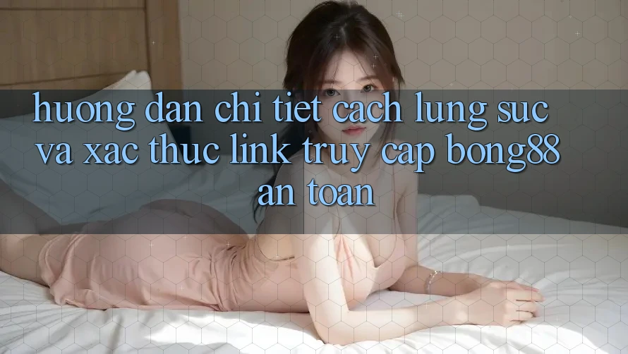 Hướng Dẫn Chi Tiết Cách Lùng sục Và Xác Thực Link Truy Cập Bong88 An Toàn