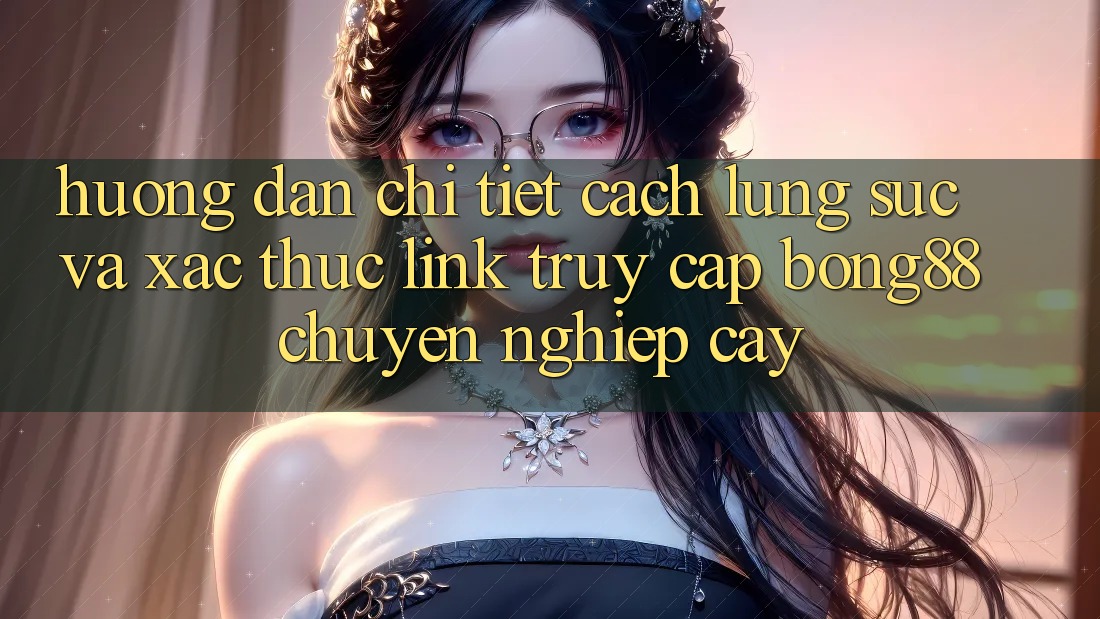 Hướng Dẫn Chi Tiết Cách Lùng sục Và Xác Thực Link Truy Cập Bong88 Chuyên nghiệp cậy