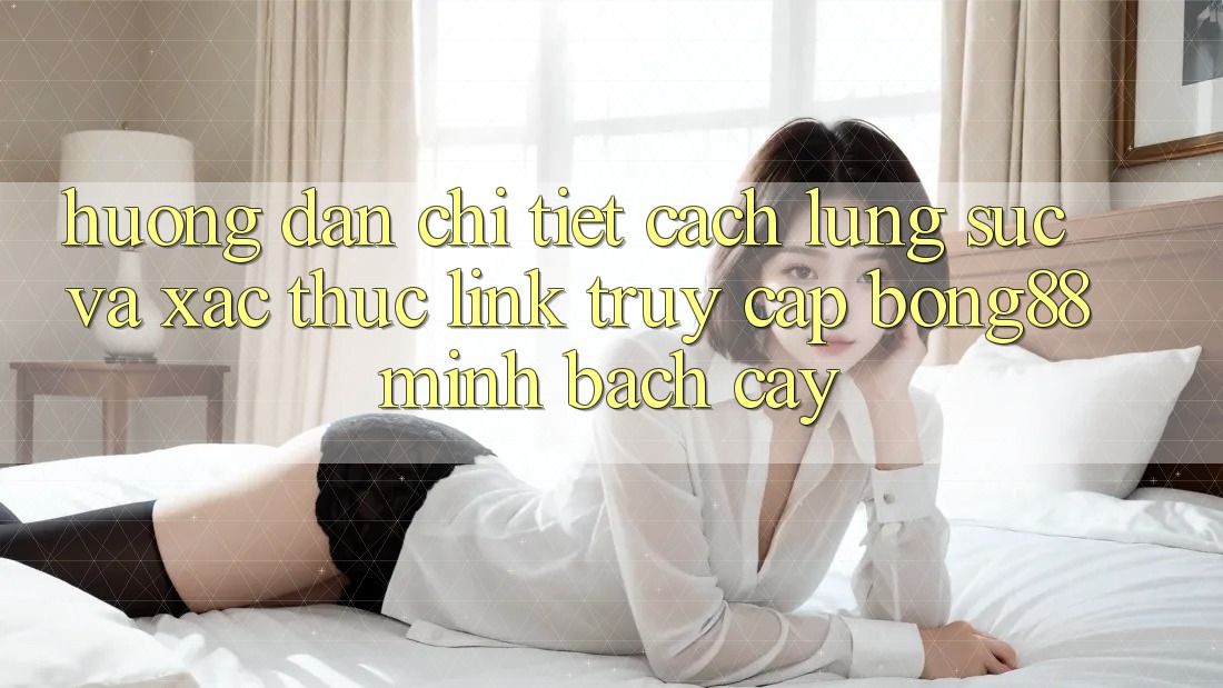 Hướng Dẫn Chi Tiết Cách Lùng sục Và Xác Thực Link Truy Cập Bong88 Minh bạch cậy