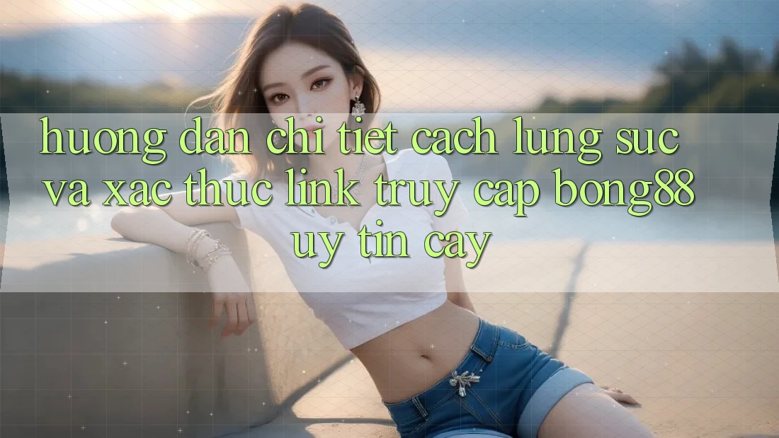 Hướng Dẫn Chi Tiết Cách Lùng sục Và Xác Thực Link Truy Cập Bong88 Uy tín cậy