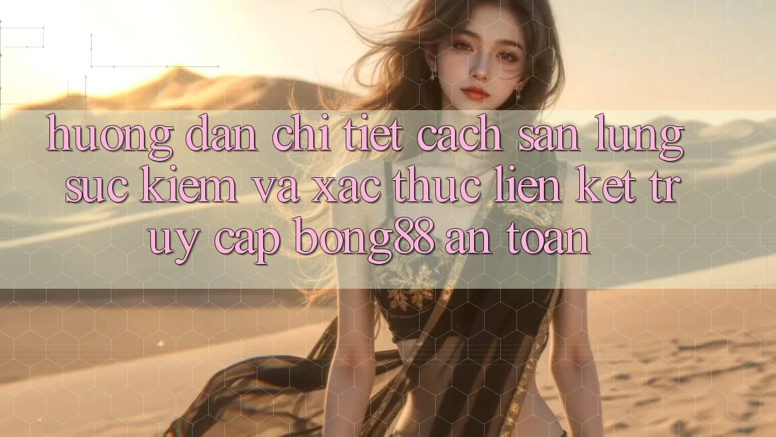 Hướng Dẫn Chi Tiết Cách Săn lùng sục kiếm Và Xác Thực Liên kết Truy Cập Bong88 An Toàn