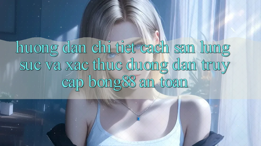Hướng Dẫn Chi Tiết Cách Săn lùng sục Và Xác Thực Đường dẫn Truy Cập Bong88 An Toàn