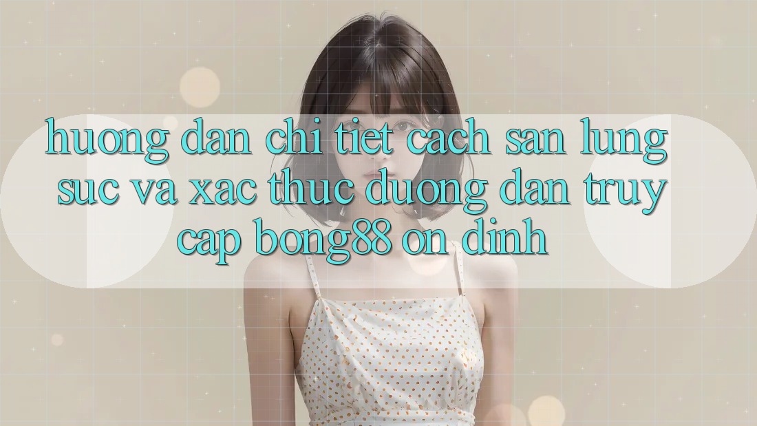 Hướng Dẫn Chi Tiết Cách Săn lùng sục Và Xác Thực Đường dẫn Truy Cập Bong88 Ổn định Hướng Dẫn Chi Tiết Cách Săn lùng sục Và Xác Thực Đường dẫn Truy Cập Bong88 Ổn định