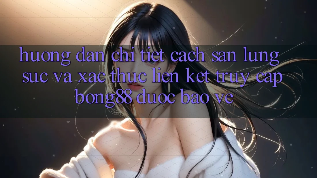 Hướng Dẫn Chi Tiết Cách Săn lùng sục Và Xác Thực Liên kết Truy Cập Bong88 Được bảo vệ Hướng Dẫn Chi Tiết Cách Săn lùng sục Và Xác Thực Liên kết Truy Cập Bong88 Được bảo vệ