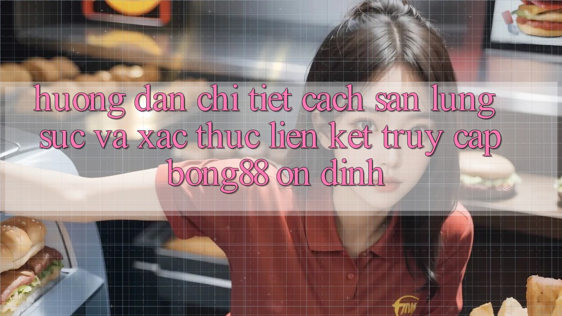 Hướng Dẫn Chi Tiết Cách Săn lùng sục Và Xác Thực Liên kết Truy Cập Bong88 Ổn định