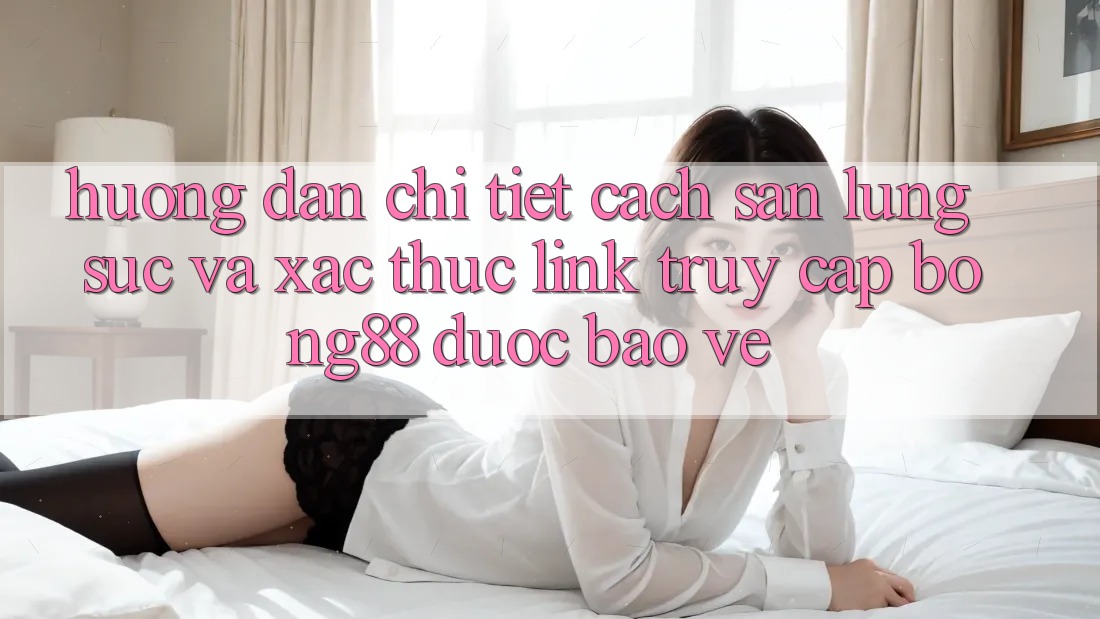 Hướng Dẫn Chi Tiết Cách Săn lùng sục Và Xác Thực Link Truy Cập Bong88 Được bảo vệ Hướng Dẫn Chi Tiết Cách Săn lùng sục Và Xác Thực Link Truy Cập Bong88 Được bảo vệ