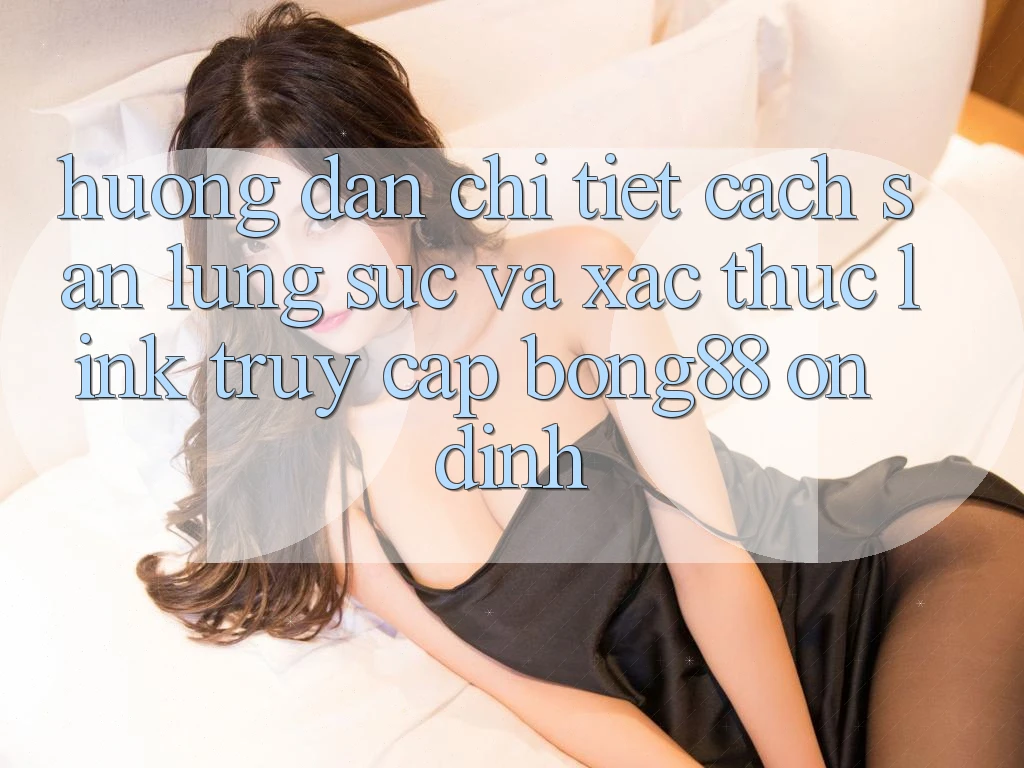 Hướng Dẫn Chi Tiết Cách Săn lùng sục Và Xác Thực Link Truy Cập Bong88 Ổn định