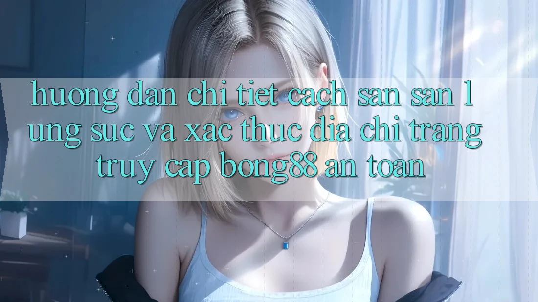 Hướng Dẫn Chi Tiết Cách Săn săn lùng sục Và Xác Thực Địa chỉ trang Truy Cập Bong88 An Toàn