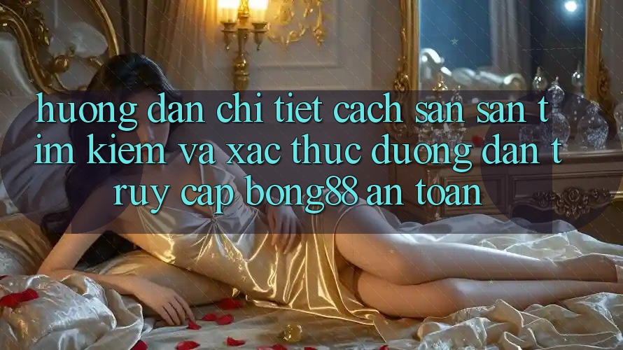 Hướng Dẫn Chi Tiết Cách Săn săn tìm Kiếm Và Xác Thực Đường dẫn Truy Cập Bong88 An Toàn