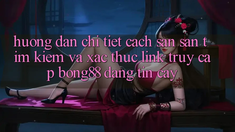Hướng Dẫn Chi Tiết Cách Săn săn tìm kiếm Và Xác Thực Link Truy Cập Bong88 Đáng tin cậy