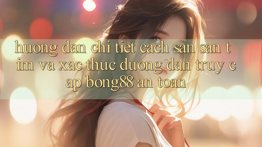 Hướng Dẫn Chi Tiết Cách Săn săn tìm Và Xác Thực Đường dẫn Truy Cập Bong88 An Toàn Hướng Dẫn Chi Tiết Cách Săn săn tìm Và Xác Thực Đường dẫn Truy Cập Bong88 An Toàn