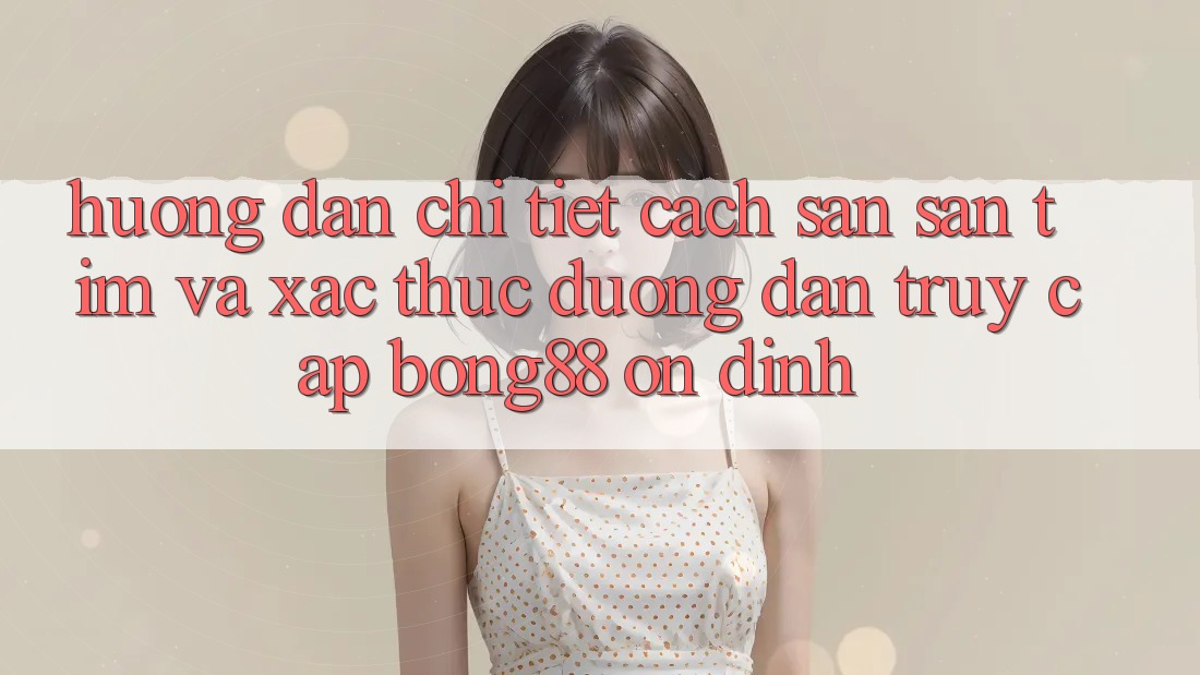 Hướng Dẫn Chi Tiết Cách Săn săn tìm Và Xác Thực Đường dẫn Truy Cập Bong88 Ổn định