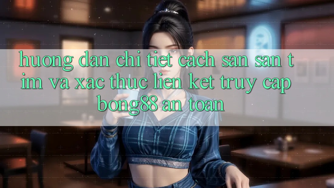 Hướng Dẫn Chi Tiết Cách Săn săn tìm Và Xác Thực Liên kết Truy Cập Bong88 An toàn