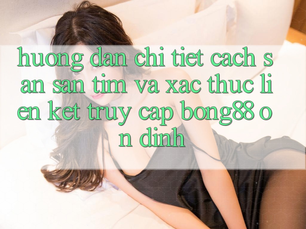 Hướng Dẫn Chi Tiết Cách Săn săn tìm Và Xác Thực Liên kết Truy Cập Bong88 Ổn định