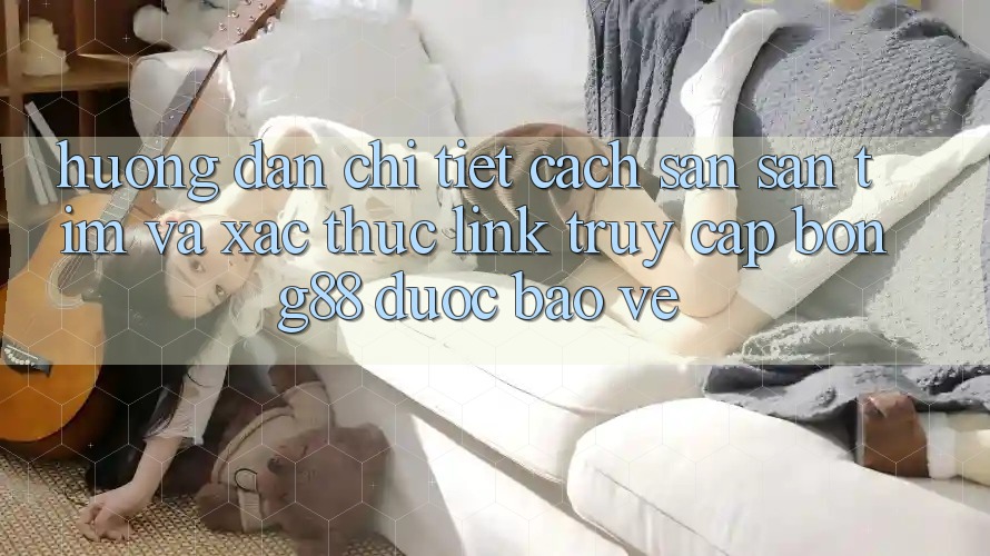 Hướng dẫn Chi Tiết Cách Săn săn tìm Và Xác Thực Link Truy Cập Bong88 Được bảo vệ