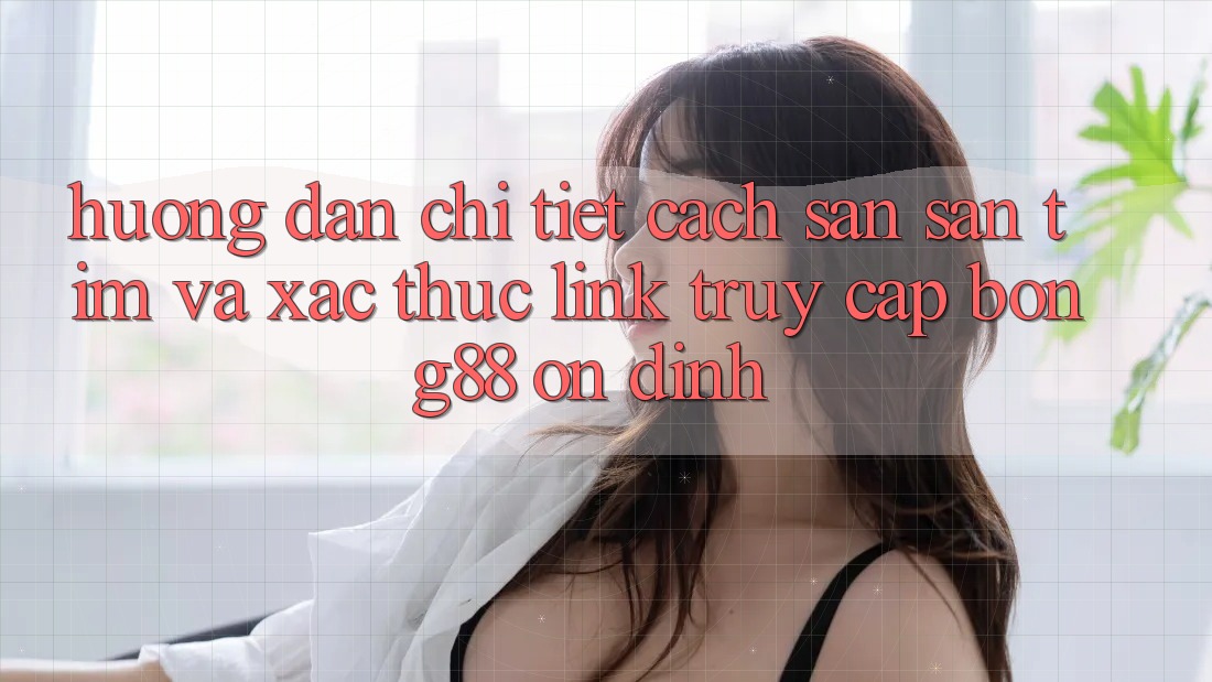 Hướng Dẫn Chi Tiết Cách Săn săn tìm Và Xác Thực Link Truy Cập Bong88 Ổn định