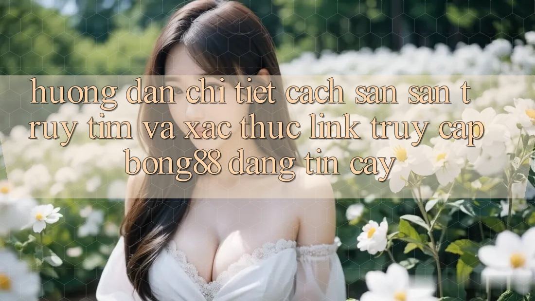 Hướng Dẫn Chi Tiết Cách Săn săn truy tìm Và Xác Thực Link Truy Cập Bong88 Đáng tin cậy