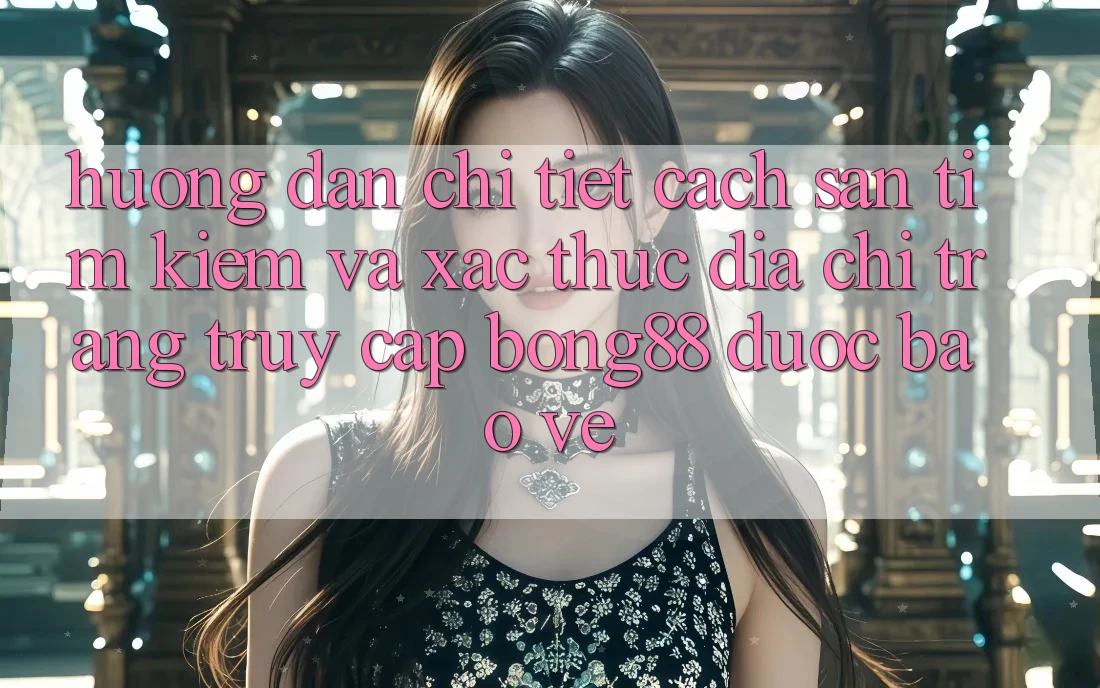 Hướng Dẫn Chi Tiết Cách Săn tìm Kiếm Và Xác Thực Địa chỉ trang Truy Cập Bong88 Được bảo vệ