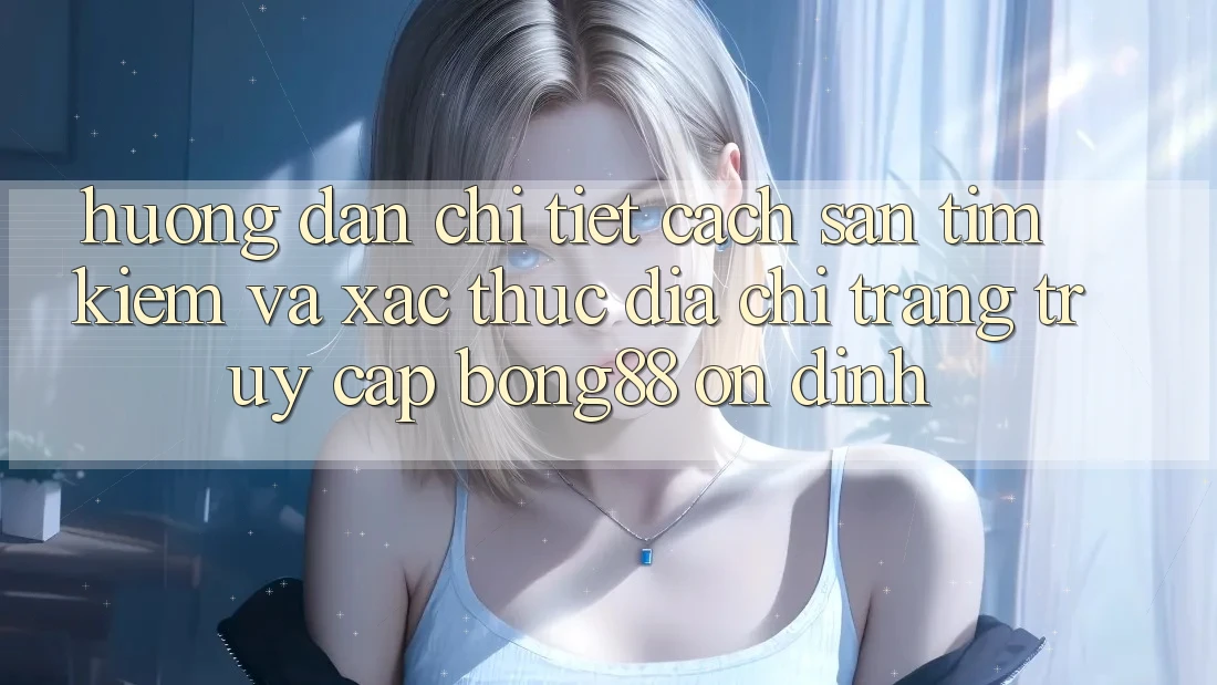 Hướng dẫn Chi Tiết Cách Săn tìm Kiếm Và Xác Thực Địa chỉ trang Truy Cập Bong88 Ổn định