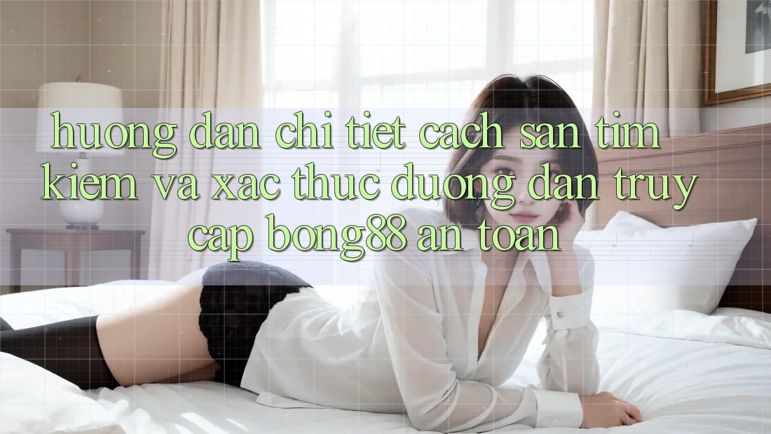 Hướng Dẫn Chi Tiết Cách Săn tìm Kiếm Và Xác Thực Đường dẫn Truy Cập Bong88 An toàn Hướng Dẫn Chi Tiết Cách Săn tìm Kiếm Và Xác Thực Đường dẫn Truy Cập Bong88 An toàn
