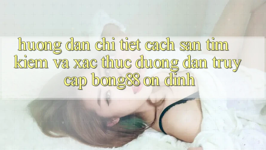 Hướng Dẫn Chi Tiết Cách Săn tìm Kiếm Và Xác Thực Đường dẫn Truy Cập Bong88 Ổn định