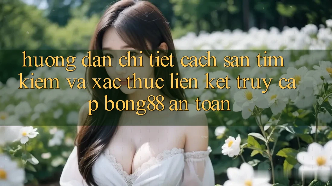 Hướng Dẫn Chi Tiết Cách Săn tìm Kiếm Và Xác Thực Liên kết Truy Cập Bong88 An Toàn