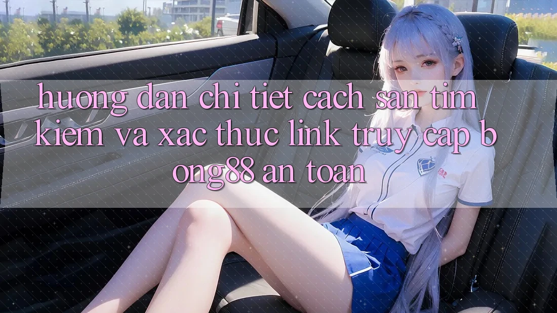 Hướng dẫn Chi Tiết Cách Săn tìm Kiếm Và Xác Thực Link Truy Cập Bong88 An Toàn