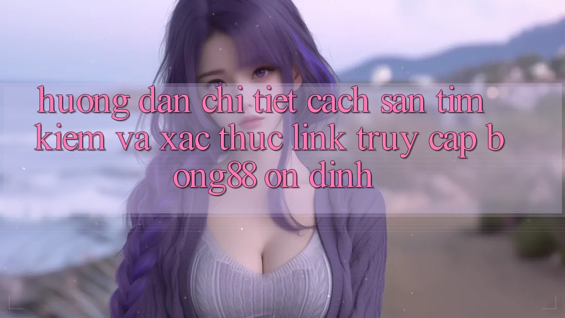 Hướng dẫn Chi Tiết Cách Săn tìm Kiếm Và Xác Thực Link Truy Cập Bong88 Ổn định