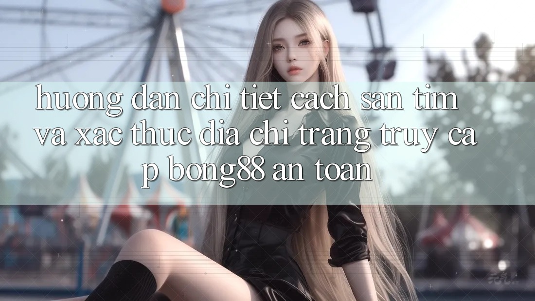 Hướng Dẫn Chi Tiết Cách Săn tìm Và Xác Thực Địa chỉ trang Truy Cập Bong88 An Toàn