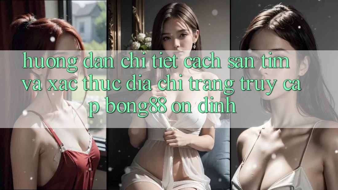 Hướng Dẫn Chi Tiết Cách Săn tìm Và Xác Thực Địa chỉ trang Truy Cập Bong88 Ổn định