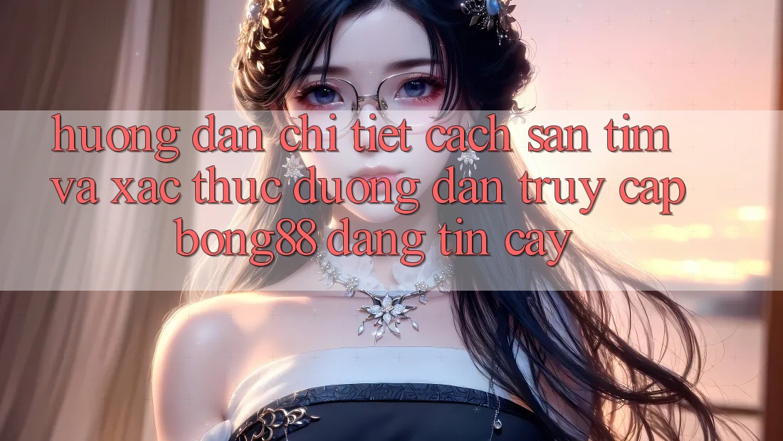 Hướng Dẫn Chi Tiết Cách Săn tìm Và Xác Thực Đường dẫn Truy Cập Bong88 Đáng tin cậy