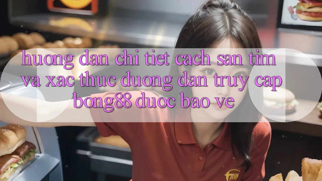 Hướng Dẫn Chi Tiết Cách Săn tìm Và Xác Thực Đường dẫn Truy Cập Bong88 Được bảo vệ