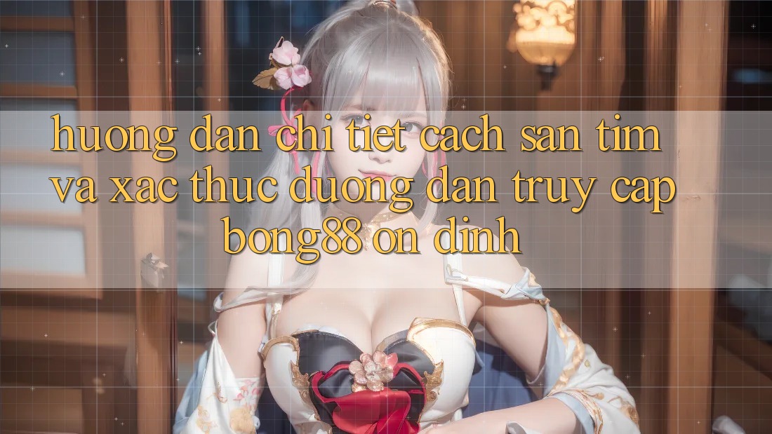Hướng Dẫn Chi Tiết Cách Săn tìm Và Xác Thực Đường dẫn Truy Cập Bong88 Ổn định